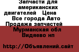 Запчасти для американских двигателей › Цена ­ 999 - Все города Авто » Продажа запчастей   . Мурманская обл.,Видяево нп